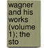 Wagner And His Works (Volume 1); The Sto