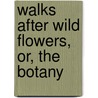 Walks After Wild Flowers, Or, The Botany by Richard Dowden