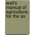 Wall's Manual Of Agriculture; For The So