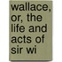 Wallace, Or, The Life And Acts Of Sir Wi