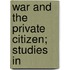 War And The Private Citizen; Studies In