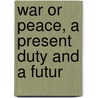 War Or Peace, A Present Duty And A Futur by Hiram Martin Chittenden