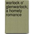 Warlock O' Glenwarlock; A Homely Romance