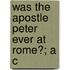 Was The Apostle Peter Ever At Rome?; A C