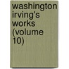 Washington Irving's Works (Volume 10) by Washington Washington Irving