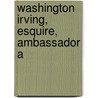 Washington Irving, Esquire, Ambassador A by Hellman