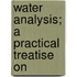 Water Analysis; A Practical Treatise On