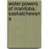 Water-Powers Of Manitoba, Saskatchewan A by Canada Commission of Water-Powers