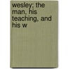 Wesley; The Man, His Teaching, And His W by John Wesley
