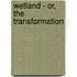 Wetland - Or, The Transformation