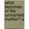 What Becomes Of The Unmarried Mother? A door Alberta.S.B. Guibord