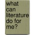 What Can Literature Do For Me?