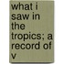 What I Saw In The Tropics; A Record Of V