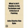 What Is Art?; Studies In The Technique A by John Charles Van Dyke