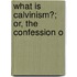 What Is Calvinism?; Or, The Confession O