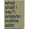 What Shall I Say?; Analytic Outline Addr door Henry William Little