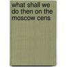 What Shall We Do Then On The Moscow Cens by Count Lev N. Tolstoy