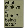 What Think Ye Of Christ?; : Being Lectur door Peter Raven