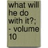 What Will He Do With It?; - Volume 10