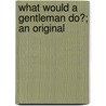 What Would A Gentleman Do?; An Original door Gilbert Dayle