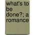 What's To Be Done?; A Romance