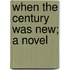 When The Century Was New; A Novel