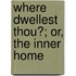 Where Dwellest Thou?; Or, The Inner Home