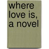 Where Love Is, A Novel by William John Locke