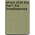 Where Shall She Live?; The Homelessness
