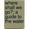 Where Shall We Go?; A Guide To The Water by Adam And Charles Black