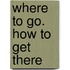 Where To Go. How To Get There