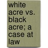 White Acre Vs. Black Acre; A Case At Law door William Maccreary Burwell