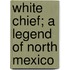 White Chief; A Legend Of North Mexico