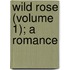 Wild Rose (Volume 1); A Romance