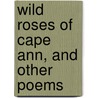 Wild Roses Of Cape Ann, And Other Poems by Lucy Larcom