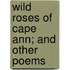 Wild Roses Of Cape Ann; And Other Poems