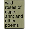 Wild Roses Of Cape Ann; And Other Poems by Lucy Larcom