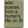 Wild Scenes From A Hunter's Life; Or, Th by John Frost