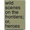 Wild Scenes On The Frontiers; Or, Heroes by Emerson Bennett