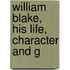 William Blake, His Life, Character And G
