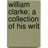 William Clarke; A Collection Of His Writ by William Clarke