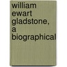 William Ewart Gladstone, A Biographical by Frank Wakeley Gunsaulus