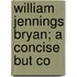 William Jennings Bryan; A Concise But Co