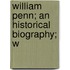 William Penn; An Historical Biography; W