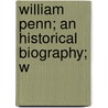 William Penn; An Historical Biography; W by William Hepworth Dixon