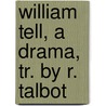 William Tell, A Drama, Tr. By R. Talbot by Johann Christoph Friedrich Von Schiller