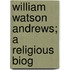 William Watson Andrews; A Religious Biog