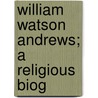 William Watson Andrews; A Religious Biog door Samuel James Andrews