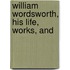 William Wordsworth, His Life, Works, And