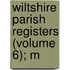 Wiltshire Parish Registers (Volume 6); M